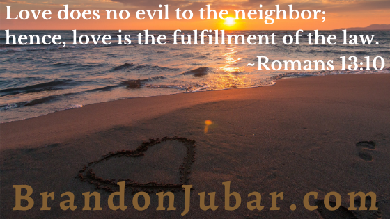 Love does no evil to the neighbor; hence, love is the fulfillment of the law. Romans 13:10